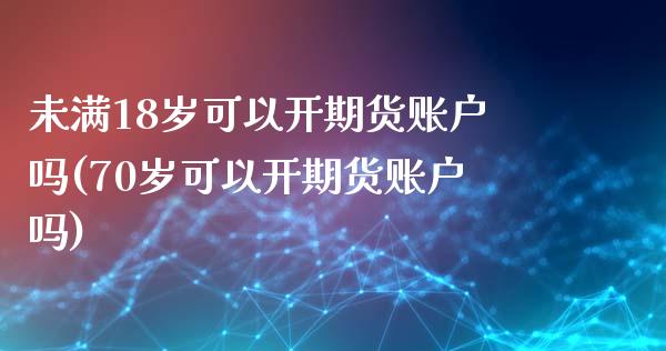 未满18岁可以开期货账户吗(70岁可以开期货账户吗)_https://www.zztgc.com_期货直播_第1张