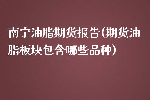 南宁油脂期货报告(期货油脂板块包含哪些品种)_https://www.zztgc.com_期货行情_第1张