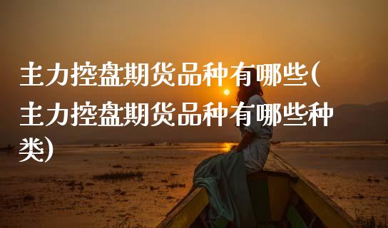 主力控盘期货品种有哪些(主力控盘期货品种有哪些种类)_https://www.zztgc.com_期货直播_第1张