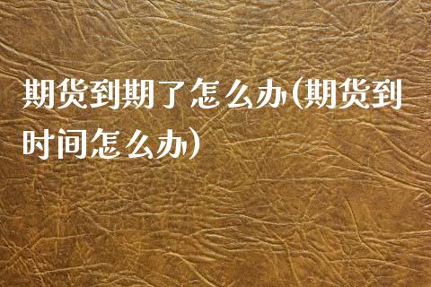 期货到期了怎么办(期货到时间怎么办)_https://www.zztgc.com_期货行情_第1张
