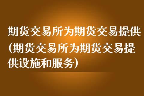 期货交易所为期货交易提供(期货交易所为期货交易提供设施和服务)_https://www.zztgc.com_期货入门_第1张
