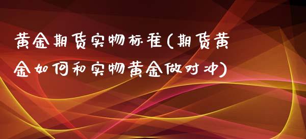 黄金期货实物标准(期货黄金如何和实物黄金做对冲)_https://www.zztgc.com_期货直播_第1张