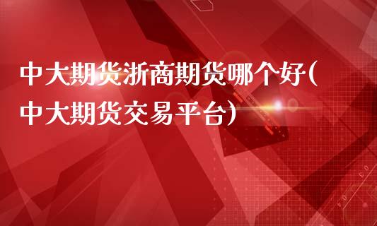 中大期货浙商期货哪个好(中大期货交易平台)_https://www.zztgc.com_期货直播_第1张