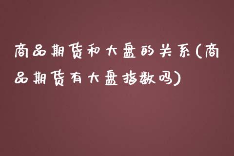 商品期货和大盘的关系(商品期货有大盘指数吗)_https://www.zztgc.com_期货行情_第1张