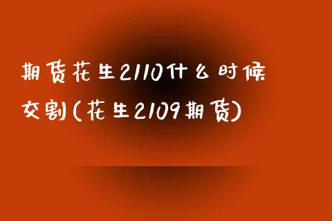 期货花生2110什么时候交割(花生2109期货)_https://www.zztgc.com_原油期货_第1张