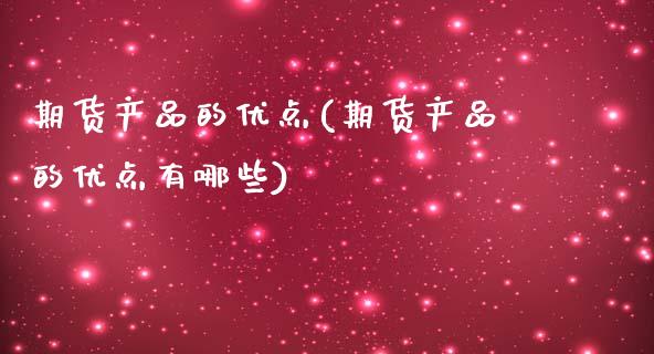 期货产品的优点(期货产品的优点有哪些)_https://www.zztgc.com_期货入门_第1张