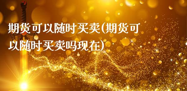 期货可以随时买卖(期货可以随时买卖吗现在)_https://www.zztgc.com_期货行情_第1张