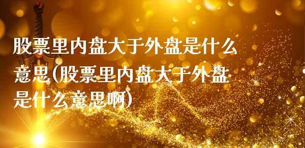 股票里内盘大于外盘是什么意思(股票里内盘大于外盘是什么意思啊)_https://www.zztgc.com_期货入门_第1张