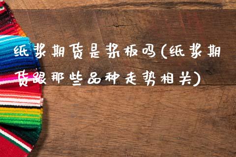 纸浆期货是桨板吗(纸浆期货跟那些品种走势相关)_https://www.zztgc.com_黄金期货_第1张