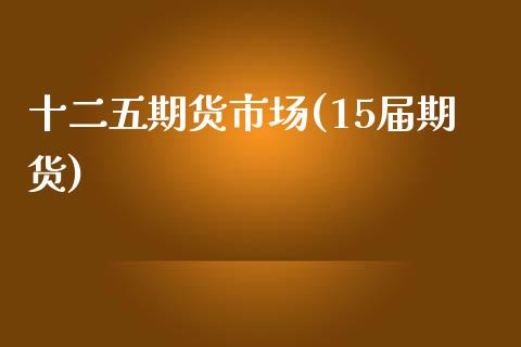 十二五期货市场(15届期货)_https://www.zztgc.com_期货直播_第1张