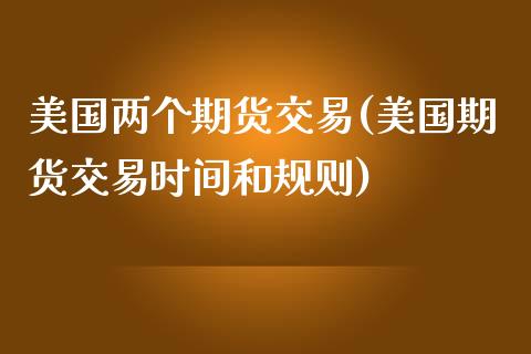 美国两个期货交易(美国期货交易时间和规则)_https://www.zztgc.com_期货入门_第1张