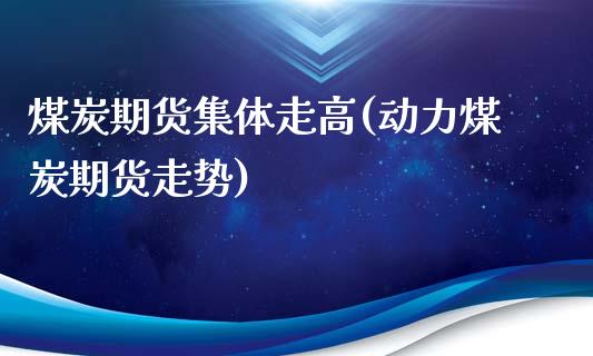 煤炭期货集体走高(动力煤炭期货走势)_https://www.zztgc.com_期货行情_第1张