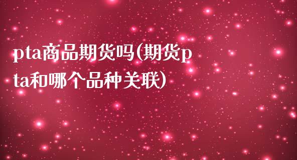 pta商品期货吗(期货pta和哪个品种关联)_https://www.zztgc.com_原油期货_第1张