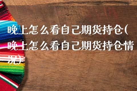 晚上怎么看自己期货持仓(晚上怎么看自己期货持仓情况)_https://www.zztgc.com_原油期货_第1张
