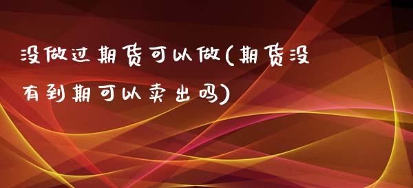 没做过期货可以做(期货没有到期可以卖出吗)_https://www.zztgc.com_期货直播_第1张