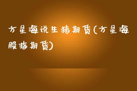 方星海说生猪期货(方星海股指期货)_https://www.zztgc.com_期货行情_第1张