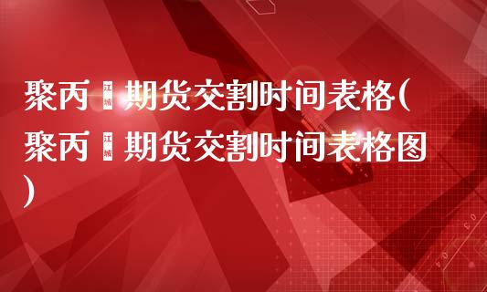 聚丙烯期货交割时间表格(聚丙烯期货交割时间表格图)_https://www.zztgc.com_期货直播_第1张