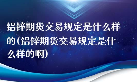 铝锌期货交易规定是什么样的(铝锌期货交易规定是什么样的啊)_https://www.zztgc.com_黄金期货_第1张