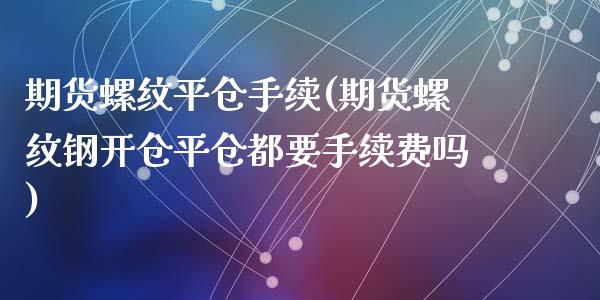 期货螺纹平仓手续(期货螺纹钢开仓平仓都要手续费吗)_https://www.zztgc.com_期货行情_第1张