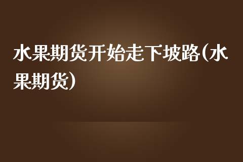 水果期货开始走下坡路(水果期货)_https://www.zztgc.com_原油期货_第1张
