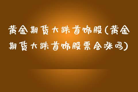 黄金期货大跌首饰股(黄金期货大跌首饰股票会涨吗)_https://www.zztgc.com_黄金期货_第1张
