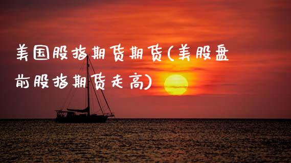 美国股指期货期货(美股盘前股指期货走高)_https://www.zztgc.com_黄金期货_第1张