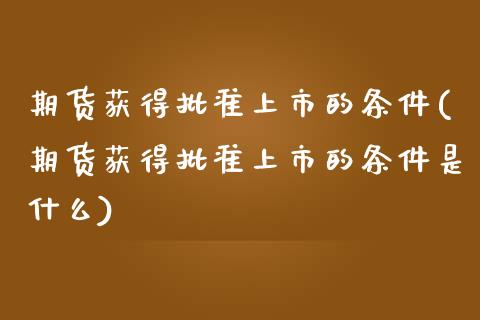期货获得批准上市的条件(期货获得批准上市的条件是什么)_https://www.zztgc.com_期货入门_第1张