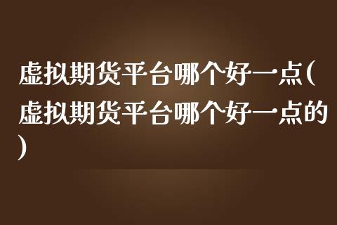 虚拟期货平台哪个好一点(虚拟期货平台哪个好一点的)_https://www.zztgc.com_原油期货_第1张