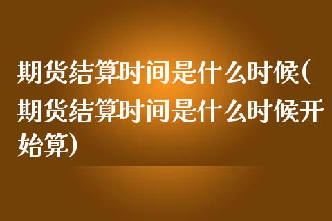 期货结算时间是什么时候(期货结算时间是什么时候开始算)_https://www.zztgc.com_期货入门_第1张