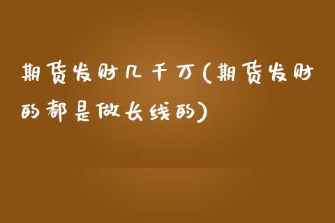 期货发财几千万(期货发财的都是做长线的)_https://www.zztgc.com_期货入门_第1张
