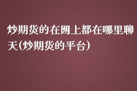 炒期货的在网上都在哪里聊天(炒期货的平台)_https://www.zztgc.com_原油期货_第1张