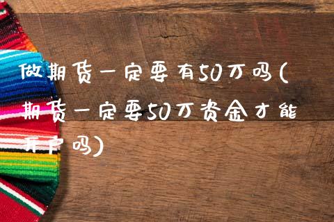 做期货一定要有50万吗(期货一定要50万资金才能开户吗)_https://www.zztgc.com_期货直播_第1张