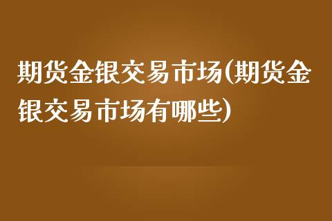 期货金银交易市场(期货金银交易市场有哪些)_期货行情_第1张_珍投期货网 期货金银交易市场(期货金银交易市场有哪些)_https://www.zztgc.com_期货行情_第1张