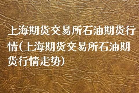 上海期货交易所石油期货行情(上海期货交易所石油期货行情走势)_https://www.zztgc.com_黄金期货_第1张