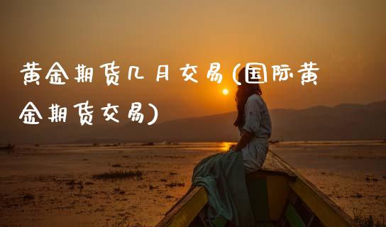 黄金期货几月交易(国际黄金期货交易)_https://www.zztgc.com_期货直播_第1张