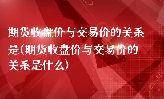 期货收盘价与交易价的关系是(期货收盘价与交易价的关系是什么)_https://www.zztgc.com_期货行情_第1张