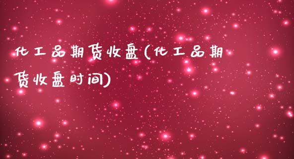 化工品期货收盘(化工品期货收盘时间)_https://www.zztgc.com_原油期货_第1张