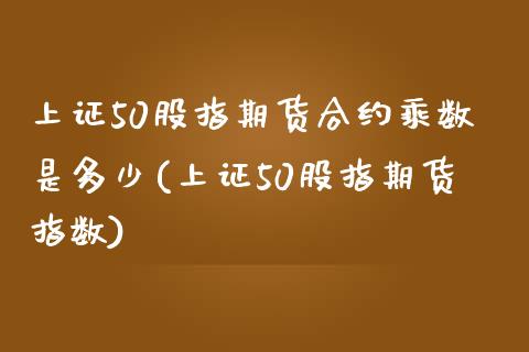 上证50股指期货合约乘数是多少(上证50股指期货指数)_https://www.zztgc.com_黄金期货_第1张