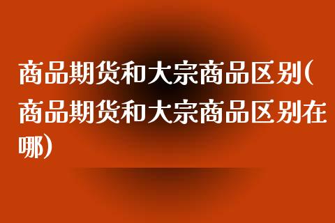 商品期货和大宗商品区别(商品期货和大宗商品区别在哪)_https://www.zztgc.com_期货直播_第1张