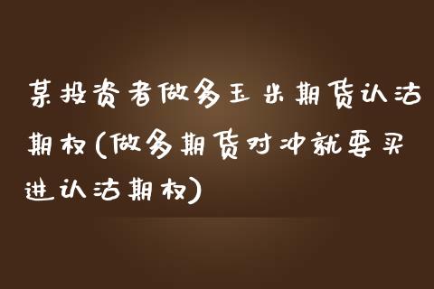 某投资者做多玉米期货认沽期权(做多期货对冲就要买进认沽期权)_https://www.zztgc.com_期货行情_第1张