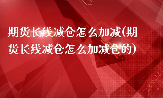 期货长线减仓怎么加减(期货长线减仓怎么加减仓的)_https://www.zztgc.com_期货开户_第1张