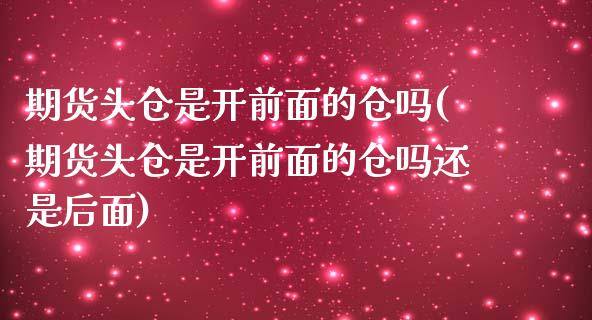 期货头仓是开前面的仓吗(期货头仓是开前面的仓吗还是后面)_https://www.zztgc.com_原油期货_第1张
