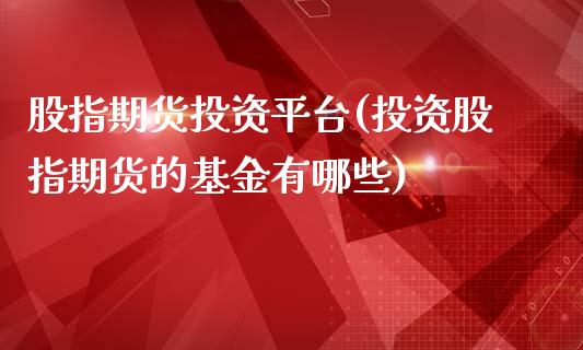 股指期货投资平台(投资股指期货的基金有哪些)_https://www.zztgc.com_期货行情_第1张