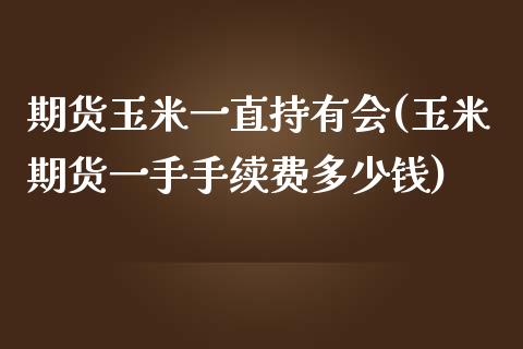 期货玉米一直持有会(玉米期货一手手续费多少钱)_https://www.zztgc.com_期货行情_第1张