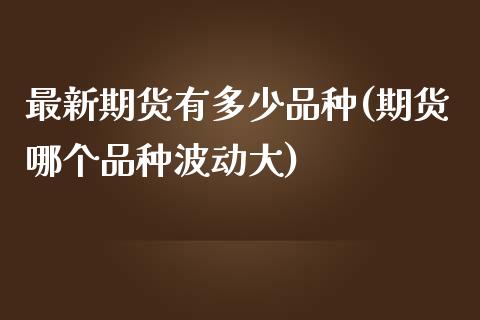 最新期货有多少品种(期货哪个品种波动大)_https://www.zztgc.com_期货入门_第1张
