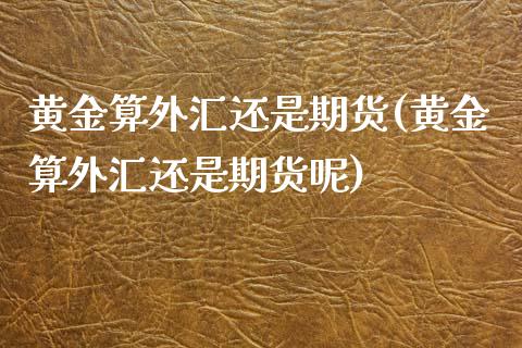 黄金算外汇还是期货(黄金算外汇还是期货呢)_https://www.zztgc.com_原油期货_第1张
