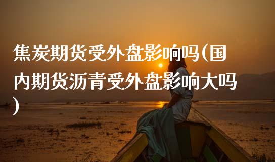 焦炭期货受外盘影响吗(国内期货沥青受外盘影响大吗)_https://www.zztgc.com_期货入门_第1张