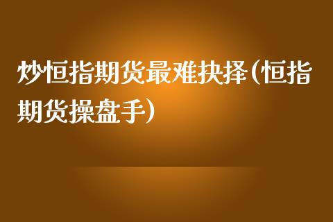 炒恒指期货最难抉择(恒指期货操盘手)_https://www.zztgc.com_期货入门_第1张