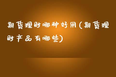 期货理财哪种好用(期货理财产品有哪些)_https://www.zztgc.com_期货入门_第1张