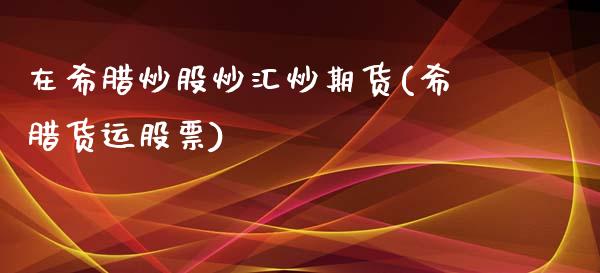 在希腊炒股炒汇炒期货(希腊货运股票)_https://www.zztgc.com_期货直播_第1张